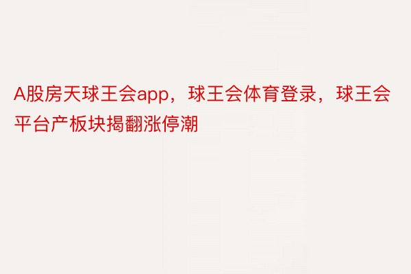 A股房天球王会app，球王会体育登录，球王会平台产板块揭翻涨停潮