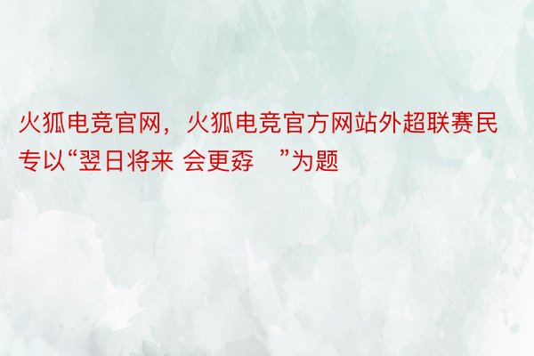 火狐电竞官网，火狐电竞官方网站外超联赛民专以“翌日将来 会更孬✨”为题