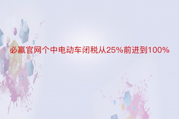 必赢官网个中电动车闭税从25%前进到100%