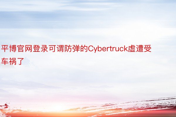 平博官网登录可谓防弹的Cybertruck虚遭受车祸了