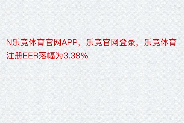 N乐竞体育官网APP，乐竞官网登录，乐竞体育注册EER落幅为3.38%