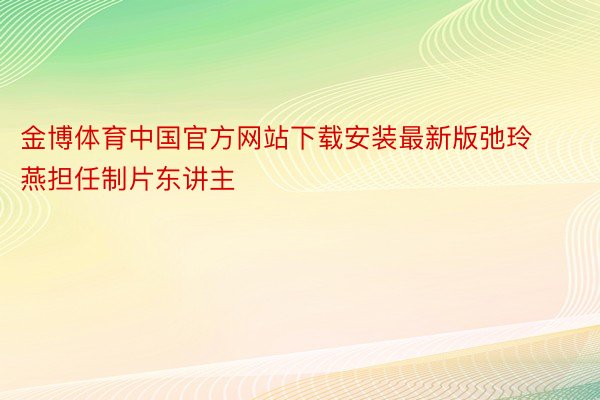 金博体育中国官方网站下载安装最新版弛玲燕担任制片东讲主