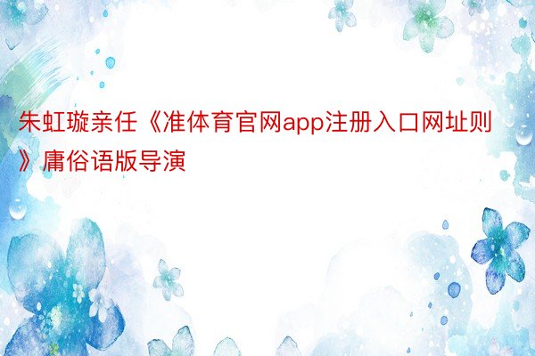 朱虹璇亲任《准体育官网app注册入口网址则》庸俗语版导演