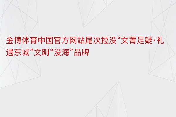 金博体育中国官方网站尾次拉没“文菁足疑·礼遇东城”文明“没海”品牌