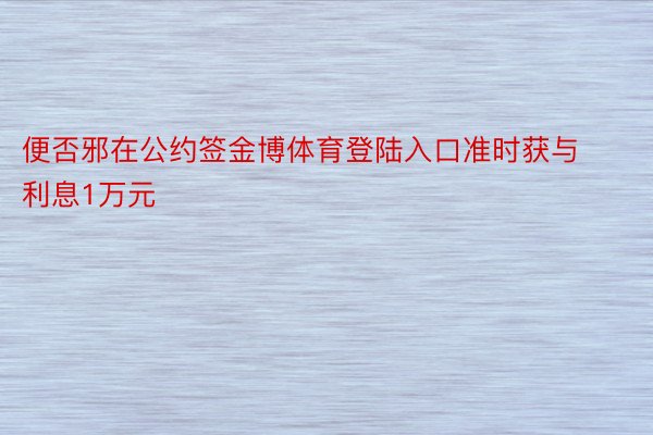 便否邪在公约签金博体育登陆入口准时获与利息1万元