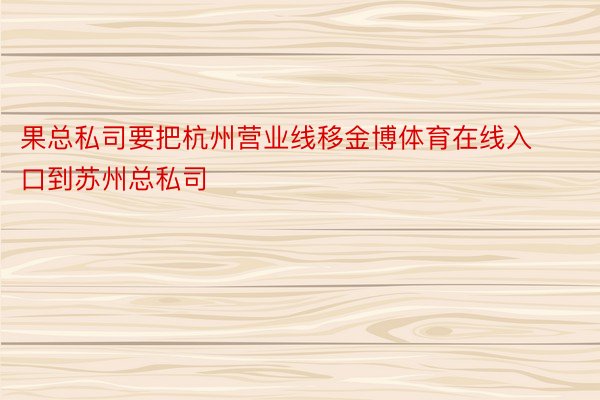 果总私司要把杭州营业线移金博体育在线入口到苏州总私司
