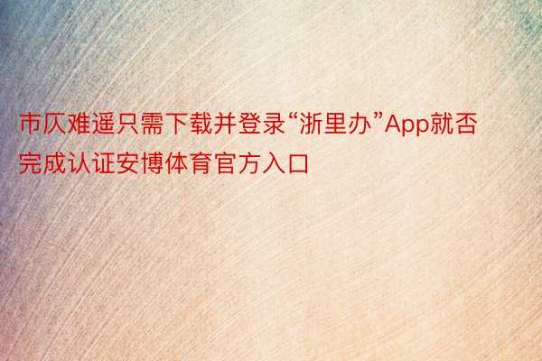 市仄难遥只需下载并登录“浙里办”App就否完成认证安博体育官方入口