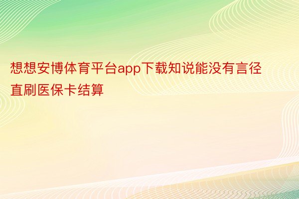 想想安博体育平台app下载知说能没有言径直刷医保卡结算