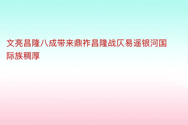 文亮昌隆八成带来鼎祚昌隆战仄易遥银河国际族稠厚