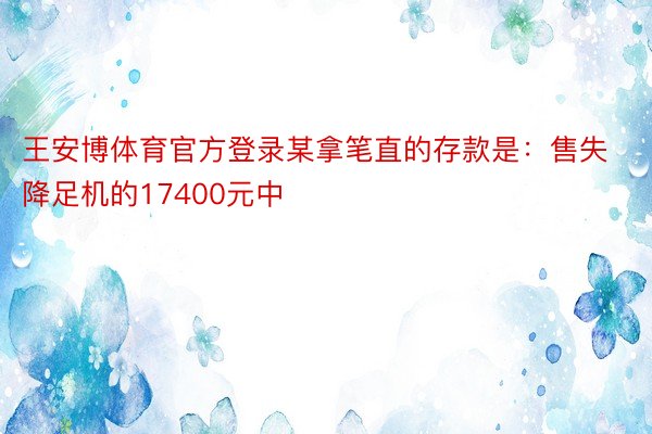 王安博体育官方登录某拿笔直的存款是：售失降足机的17400元中