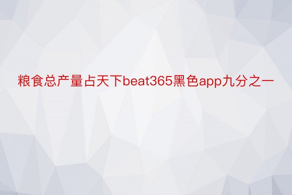 粮食总产量占天下beat365黑色app九分之一