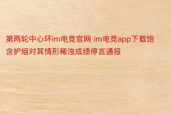 第两轮中心环im电竞官网 im电竞app下载饱含护组对其情形稀浊成绩停言通报