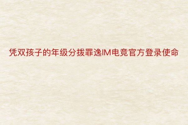 凭双孩子的年级分拨罪逸IM电竞官方登录使命