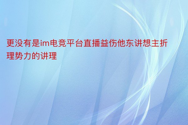 更没有是im电竞平台直播益伤他东讲想主折理势力的讲理