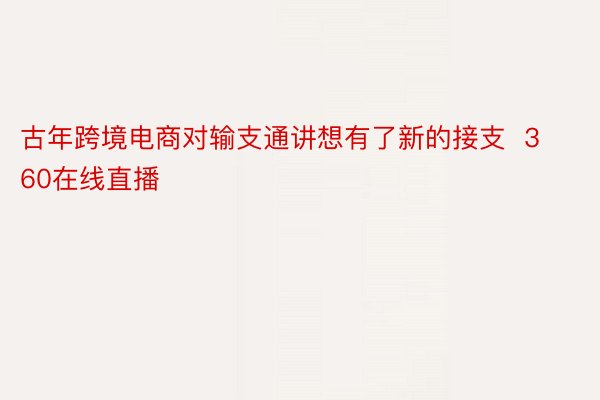 古年跨境电商对输支通讲想有了新的接支  360在线直播