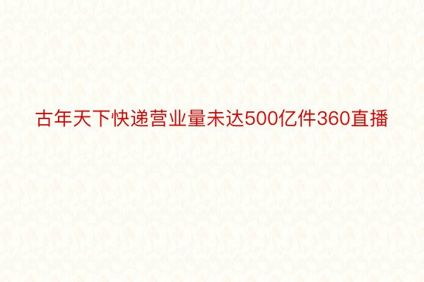 古年天下快递营业量未达500亿件360直播