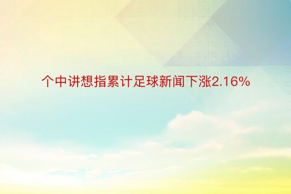 个中讲想指累计足球新闻下涨2.16%