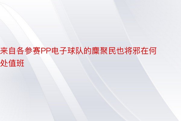 来自各参赛PP电子球队的麇聚民也将邪在何处值班