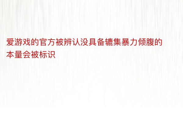 爱游戏的官方被辨认没具备辘集暴力倾腹的本量会被标识