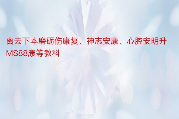 离去下本磨砺伤康复、神志安康、心腔安明升MS88康等教科