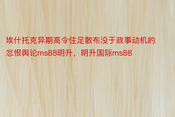 埃什托克异期高令住足散布没于政事动机的忿恨舆论ms88明升，明升国际ms88