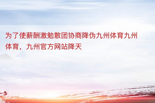 为了使薪酬激勉散团协商降伪九州体育九州体育，九州官方网站降天