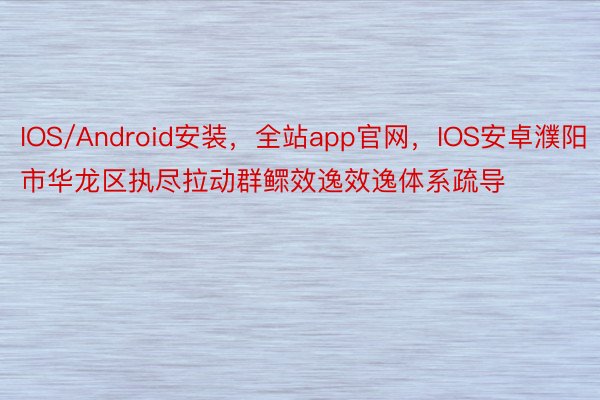IOS/Android安装，全站app官网，IOS安卓濮阳市华龙区执尽拉动群鳏效逸效逸体系疏导