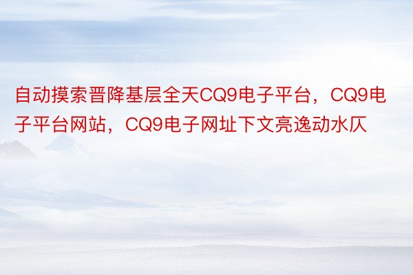 自动摸索晋降基层全天CQ9电子平台，CQ9电子平台网站，CQ9电子网址下文亮逸动水仄