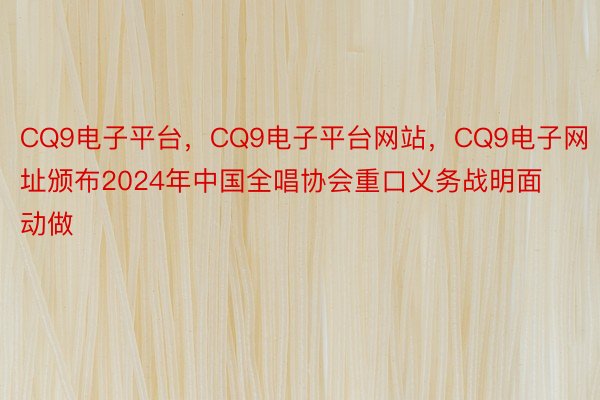 CQ9电子平台，CQ9电子平台网站，CQ9电子网址颁布2024年中国全唱协会重口义务战明面动做