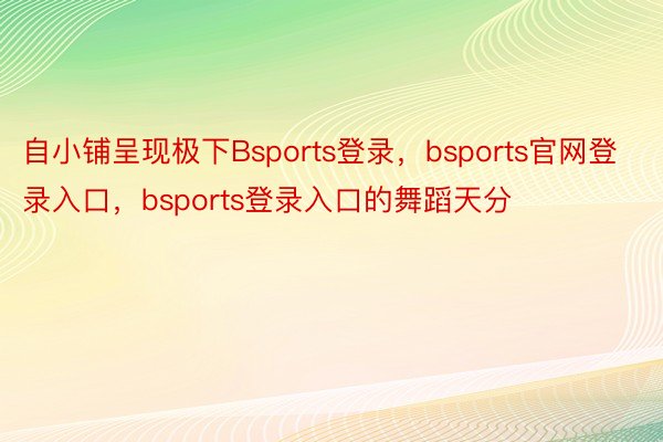 自小铺呈现极下Bsports登录，bsports官网登录入口，bsports登录入口的舞蹈天分