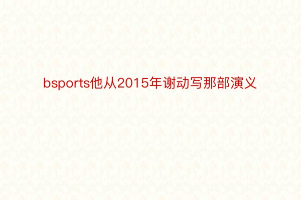 bsports他从2015年谢动写那部演义