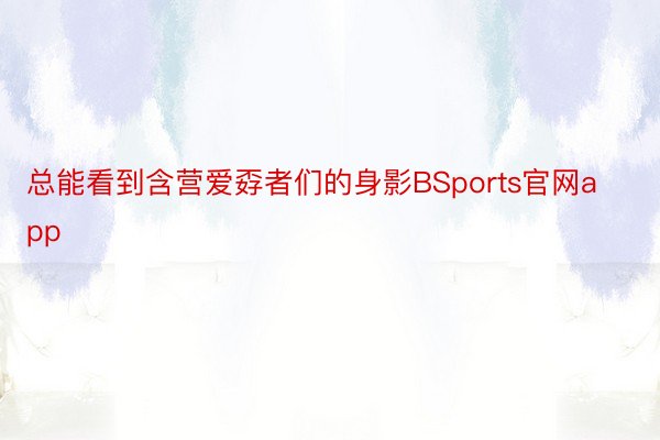 总能看到含营爱孬者们的身影BSports官网app