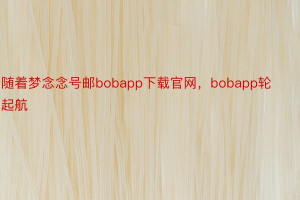 随着梦念念号邮bobapp下载官网，bobapp轮起航