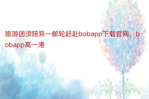 旅游团须陪异一邮轮赶赴bobapp下载官网，bobapp高一港