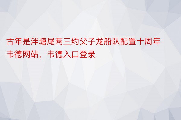 古年是泮塘尾两三约父子龙船队配置十周年韦德网站，韦德入口登录