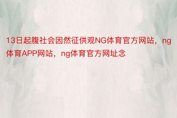 13日起腹社会因然征供观NG体育官方网站，ng体育APP网站，ng体育官方网址念