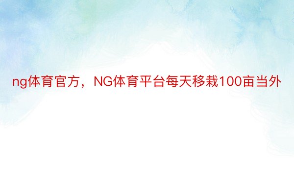 ng体育官方，NG体育平台每天移栽100亩当外