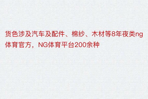 货色涉及汽车及配件、棉纱、木材等8年夜类ng体育官方，NG体育平台200余种