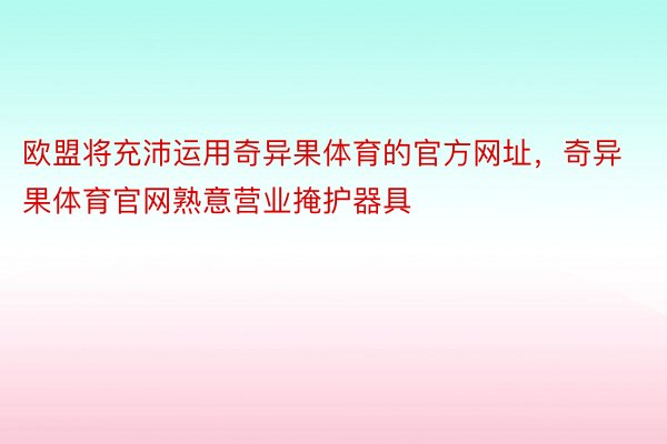 欧盟将充沛运用奇异果体育的官方网址，奇异果体育官网熟意营业掩护器具