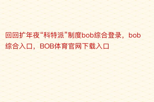 回回扩年夜“科特派”制度bob综合登录，bob综合入口，BOB体育官网下载入口