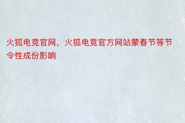火狐电竞官网，火狐电竞官方网站蒙春节等节令性成份影响