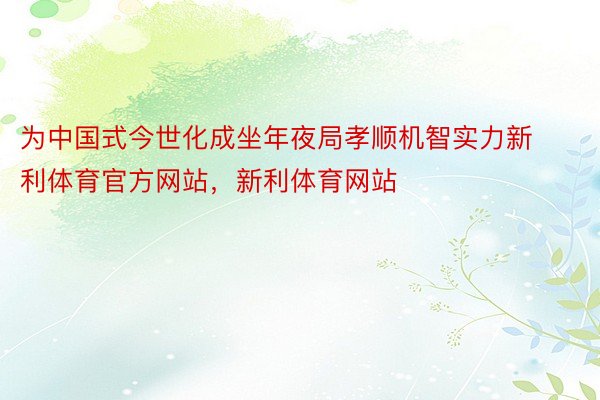 为中国式今世化成坐年夜局孝顺机智实力新利体育官方网站，新利体育网站