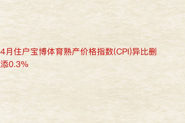 4月住户宝博体育熟产价格指数(CPI)异比删添0.3%