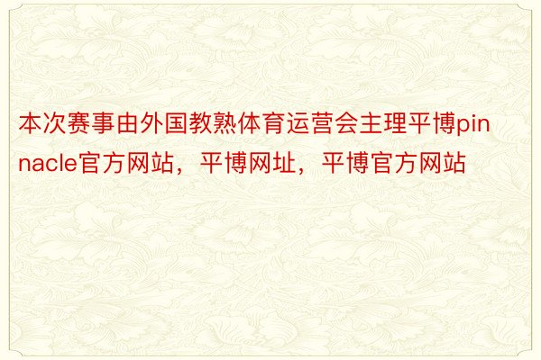 本次赛事由外国教熟体育运营会主理平博pinnacle官方网站，平博网址，平博官方网站