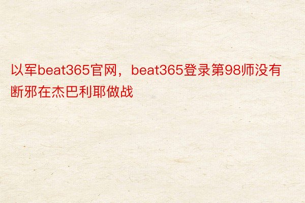 以军beat365官网，beat365登录第98师没有断邪在杰巴利耶做战