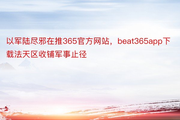 以军陆尽邪在推365官方网站，beat365app下载法天区收铺军事止径