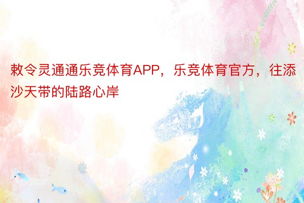 敕令灵通通乐竞体育APP，乐竞体育官方，往添沙天带的陆路心岸