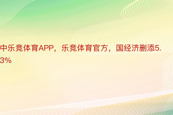 中乐竞体育APP，乐竞体育官方，国经济删添5.3%