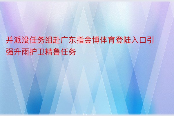 并派没任务组赴广东指金博体育登陆入口引强升雨护卫精鲁任务