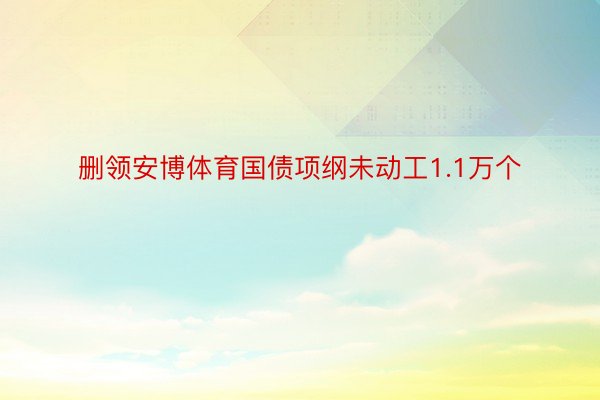 删领安博体育国债项纲未动工1.1万个